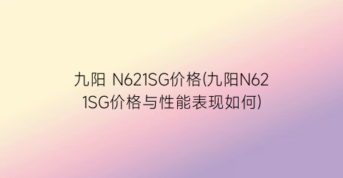 九阳 N621SG价格(九阳N621SG价格与性能表现如何)